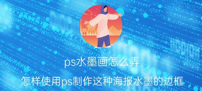 ps水墨画怎么弄 怎样使用ps制作这种海报水墨的边框？